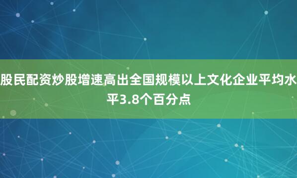 股民配资炒股增速高出全国规模以上文化企业平均水平3.8个百分点