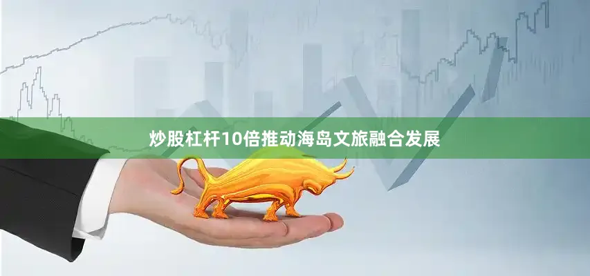 炒股杠杆10倍推动海岛文旅融合发展