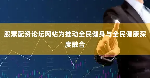 股票配资论坛网站为推动全民健身与全民健康深度融合