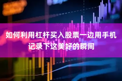 如何利用杠杆买入股票一边用手机记录下这美好的瞬间