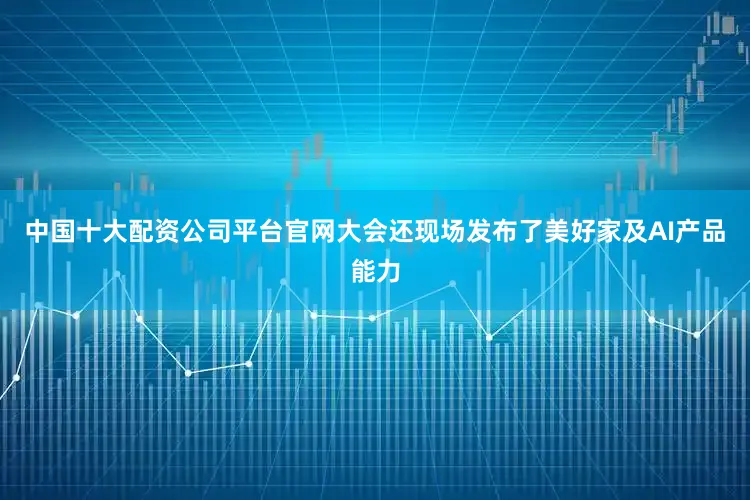 中国十大配资公司平台官网大会还现场发布了美好家及AI产品能力