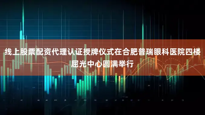 线上股票配资代理认证授牌仪式在合肥普瑞眼科医院四楼屈光中心圆满举行