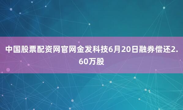 中国股票配资网官网金发科技6月20日融券偿还2.60万股