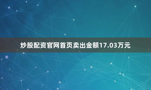 炒股配资官网首页卖出金额17.03万元