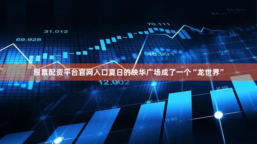 股票配资平台官网入口夏日的映华广场成了一个“龙世界”