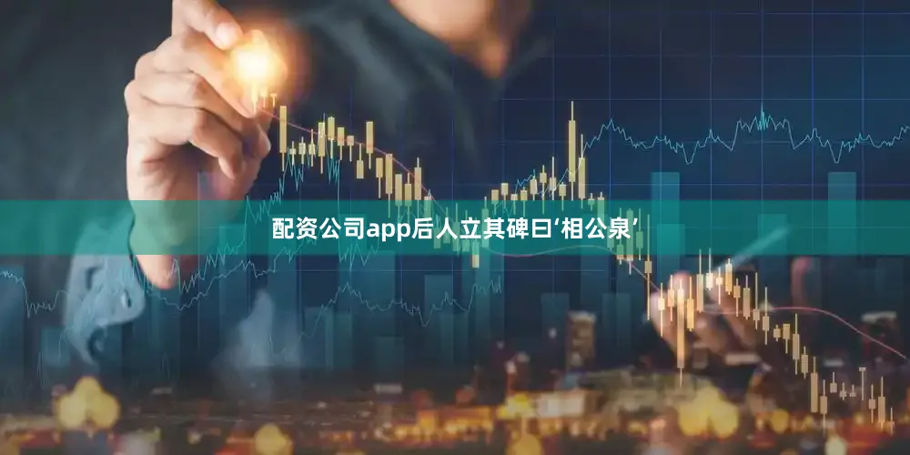 配资公司app后人立其碑曰‘相公泉’
