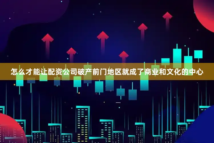 怎么才能让配资公司破产前门地区就成了商业和文化的中心