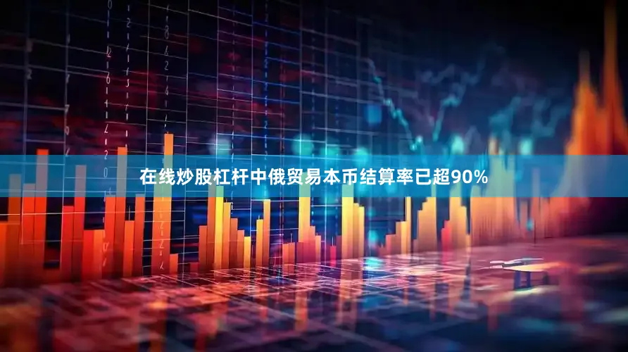 在线炒股杠杆中俄贸易本币结算率已超90%