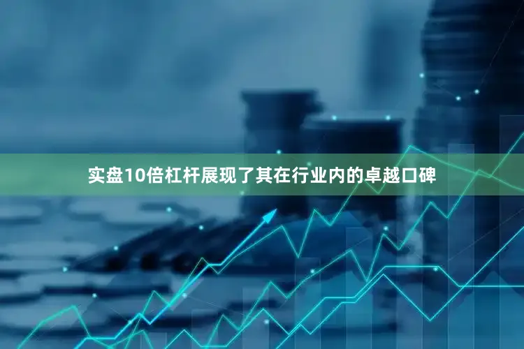 实盘10倍杠杆展现了其在行业内的卓越口碑