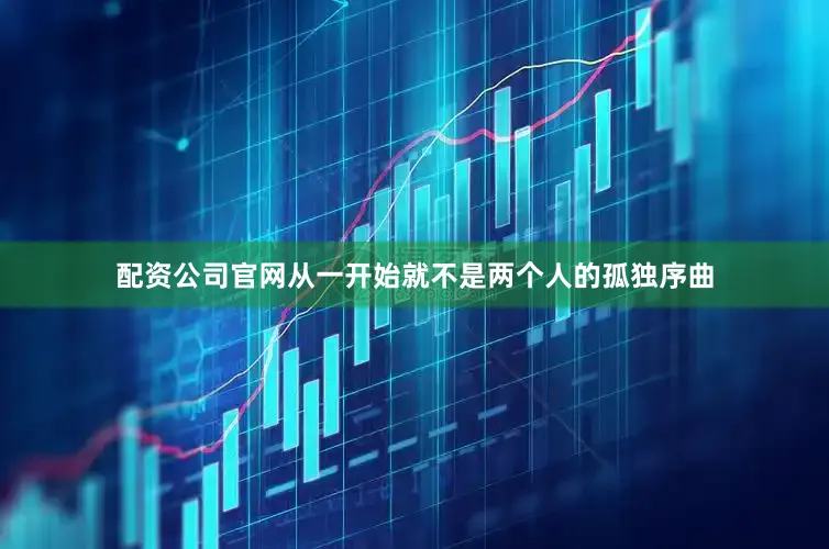 配资公司官网从一开始就不是两个人的孤独序曲
