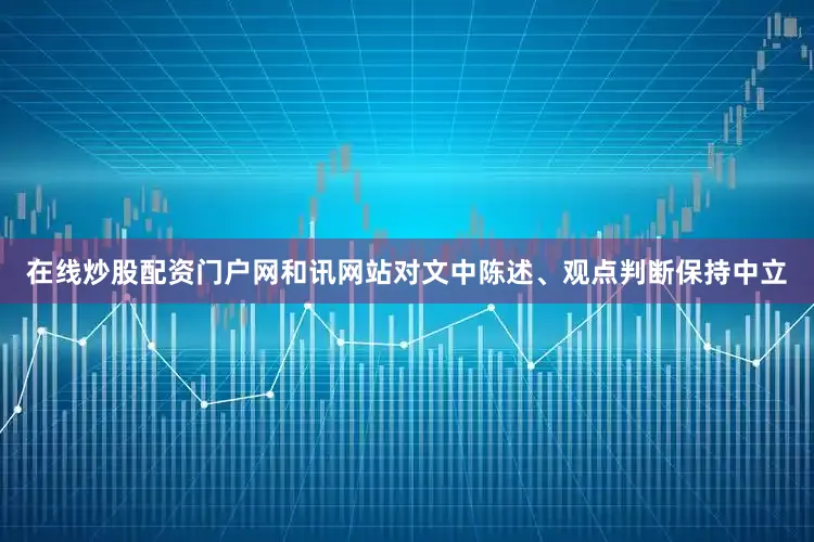 在线炒股配资门户网和讯网站对文中陈述、观点判断保持中立