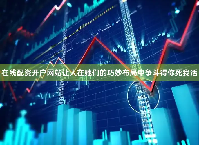 在线配资开户网站让人在她们的巧妙布局中争斗得你死我活