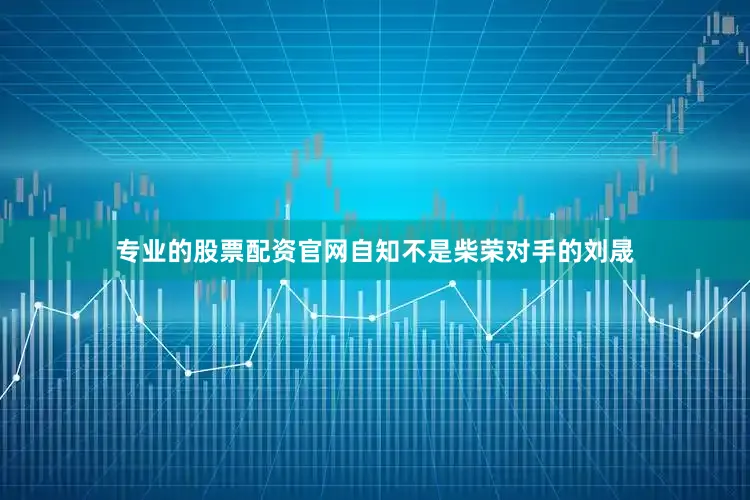 专业的股票配资官网自知不是柴荣对手的刘晟