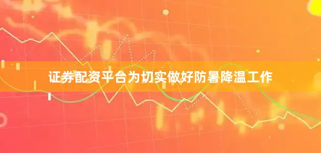 证券配资平台为切实做好防暑降温工作