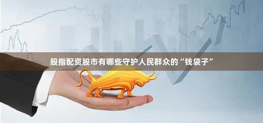 股指配资股市有哪些守护人民群众的“钱袋子”