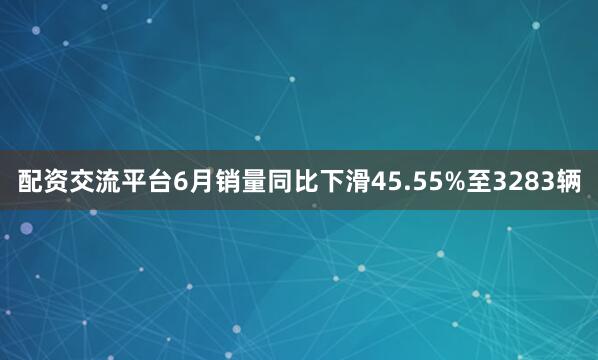 配资交流平台6月销量同比下滑45.55%至3283辆