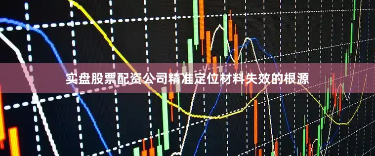 实盘股票配资公司精准定位材料失效的根源