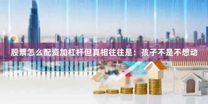 股票怎么配资加杠杆但真相往往是：孩子不是不想动