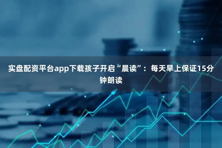 实盘配资平台app下载孩子开启“晨读”：每天早上保证15分钟朗读