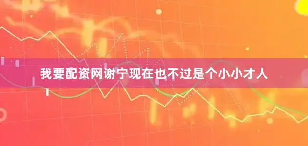 我要配资网谢宁现在也不过是个小小才人
