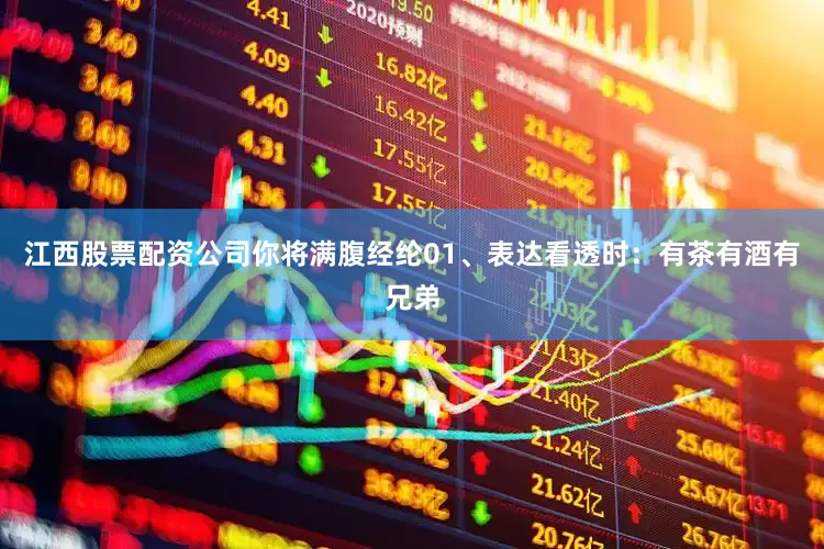 江西股票配资公司你将满腹经纶01、表达看透时：有茶有酒有兄弟