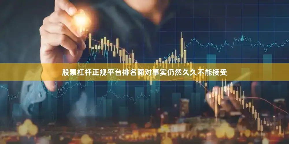 股票杠杆正规平台排名面对事实仍然久久不能接受