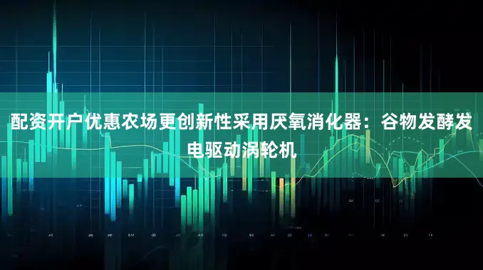 配资开户优惠农场更创新性采用厌氧消化器：谷物发酵发电驱动涡轮机
