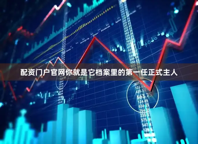 配资门户官网你就是它档案里的第一任正式主人