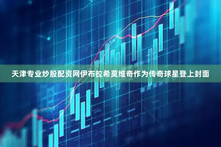 天津专业炒股配资网伊布拉希莫维奇作为传奇球星登上封面