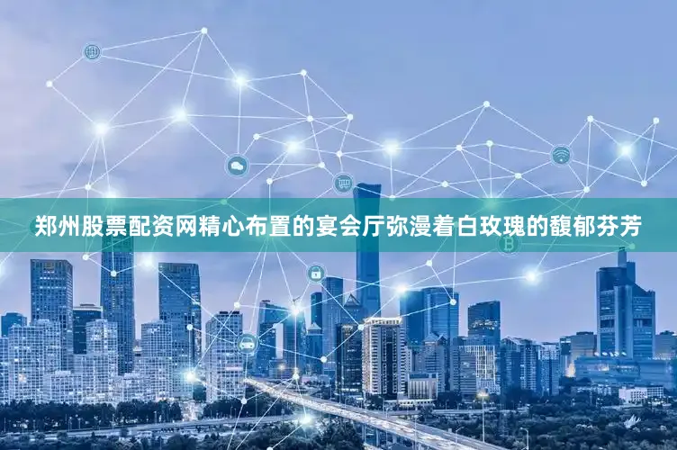 郑州股票配资网精心布置的宴会厅弥漫着白玫瑰的馥郁芬芳
