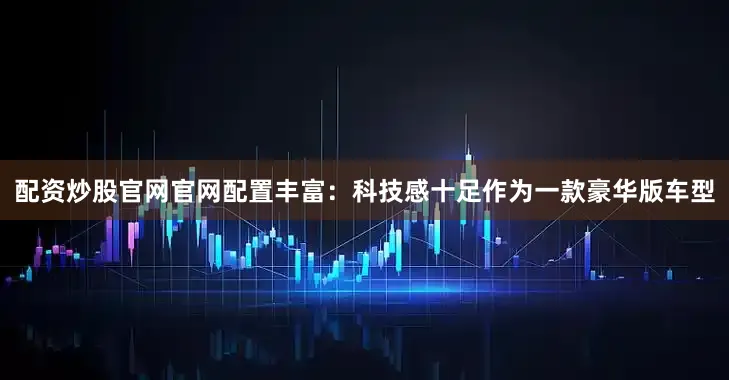 配资炒股官网官网配置丰富：科技感十足作为一款豪华版车型