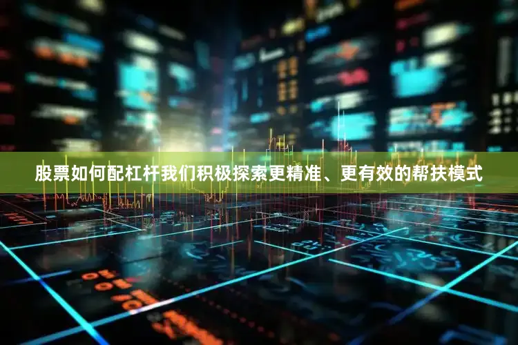 股票如何配杠杆我们积极探索更精准、更有效的帮扶模式