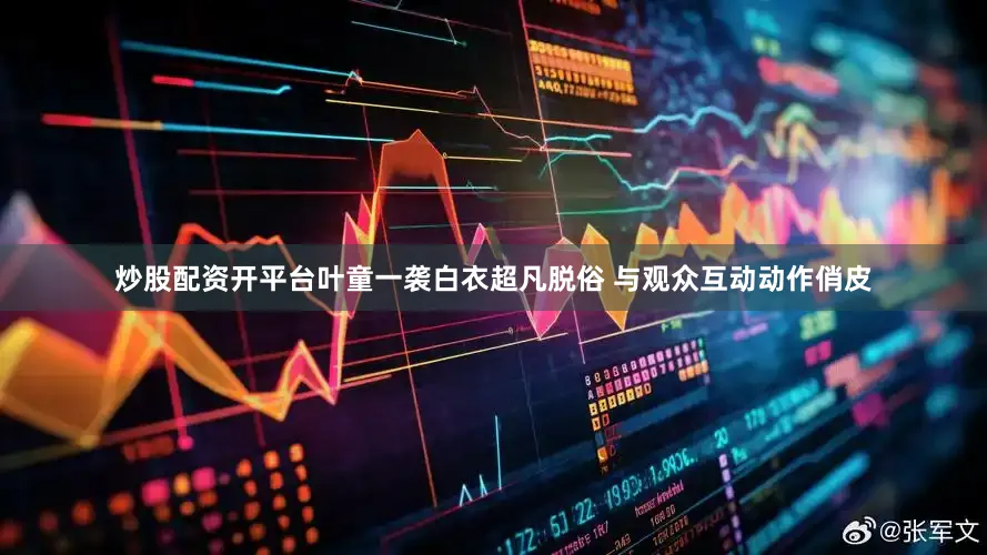 炒股配资开平台叶童一袭白衣超凡脱俗 与观众互动动作俏皮