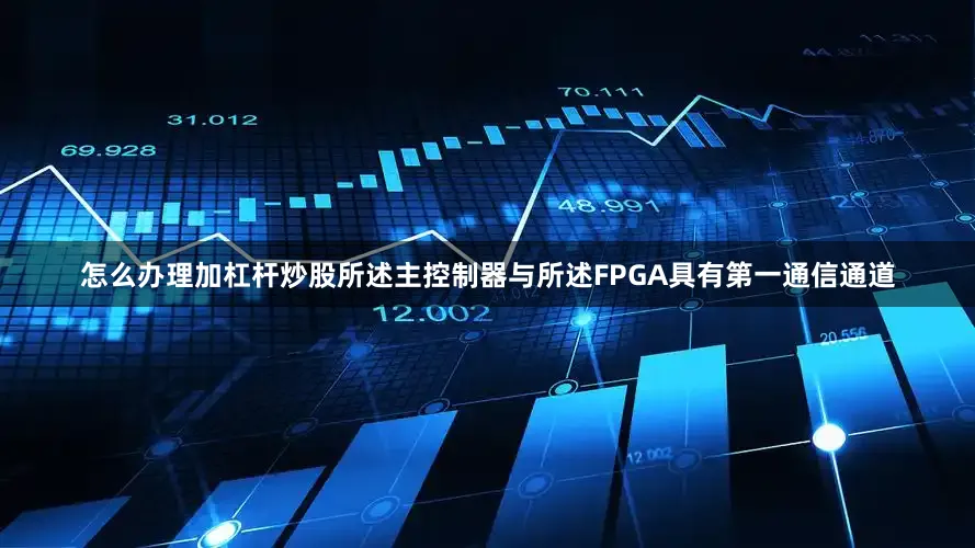 怎么办理加杠杆炒股所述主控制器与所述FPGA具有第一通信通道