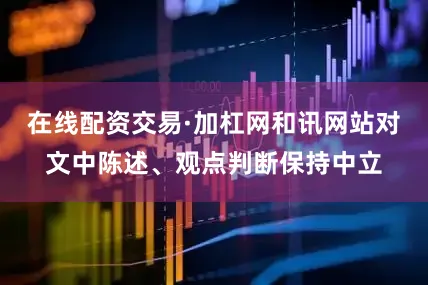 在线配资交易·加杠网和讯网站对文中陈述、观点判断保持中立