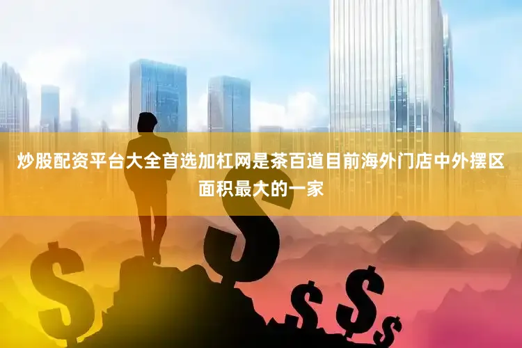 炒股配资平台大全首选加杠网是茶百道目前海外门店中外摆区面积最大的一家