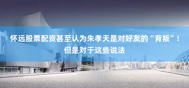 怀远股票配资甚至认为朱孝天是对好友的“背叛”！但是对于这些说法