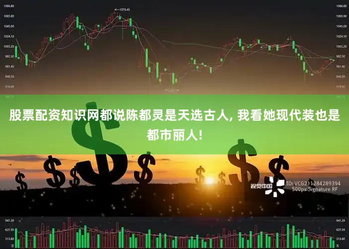 股票配资知识网都说陈都灵是天选古人, 我看她现代装也是都市丽人!