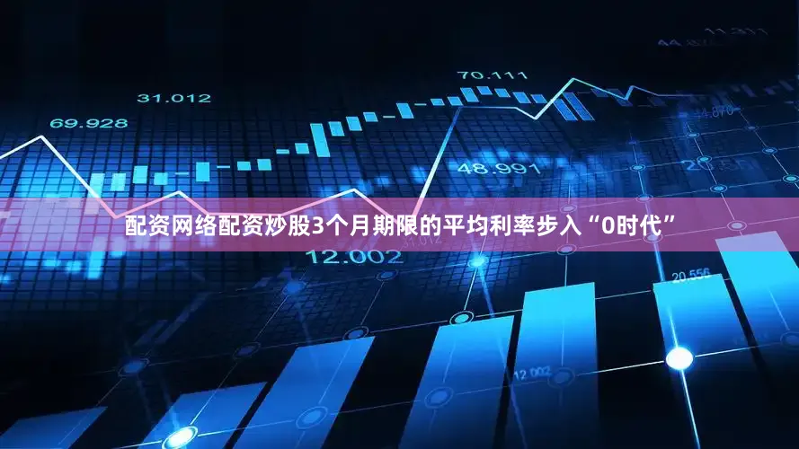 配资网络配资炒股3个月期限的平均利率步入“0时代”