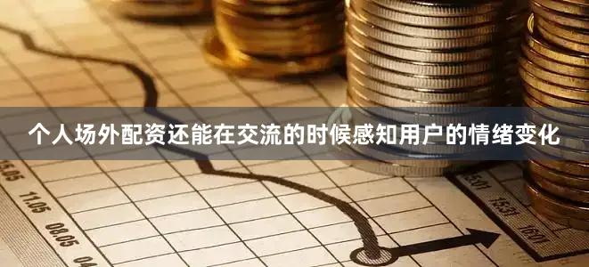 个人场外配资还能在交流的时候感知用户的情绪变化