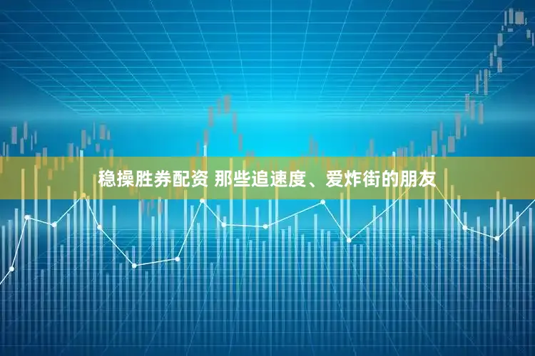 稳操胜券配资 那些追速度、爱炸街的朋友