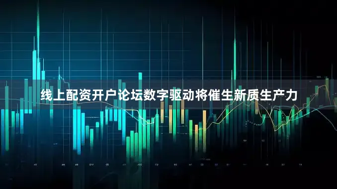 线上配资开户论坛数字驱动将催生新质生产力