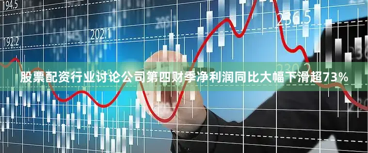 股票配资行业讨论公司第四财季净利润同比大幅下滑超73%