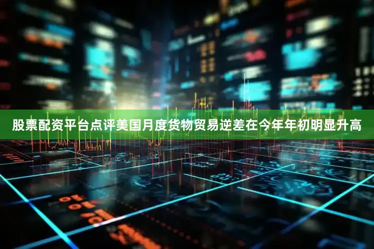 股票配资平台点评美国月度货物贸易逆差在今年年初明显升高