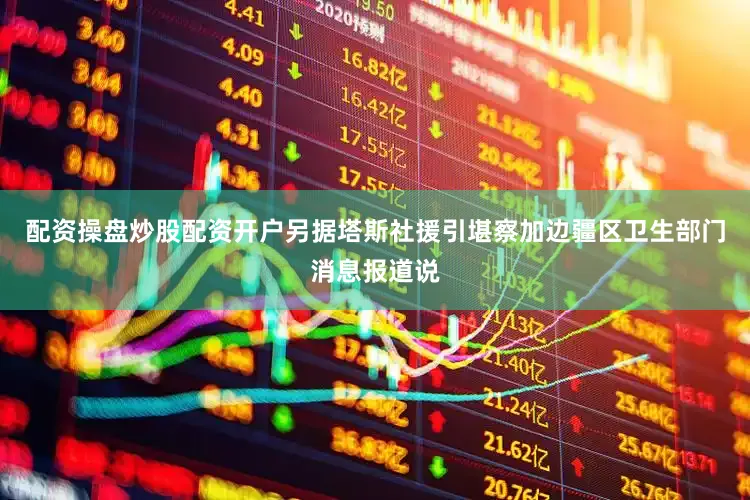 配资操盘炒股配资开户另据塔斯社援引堪察加边疆区卫生部门消息报道说