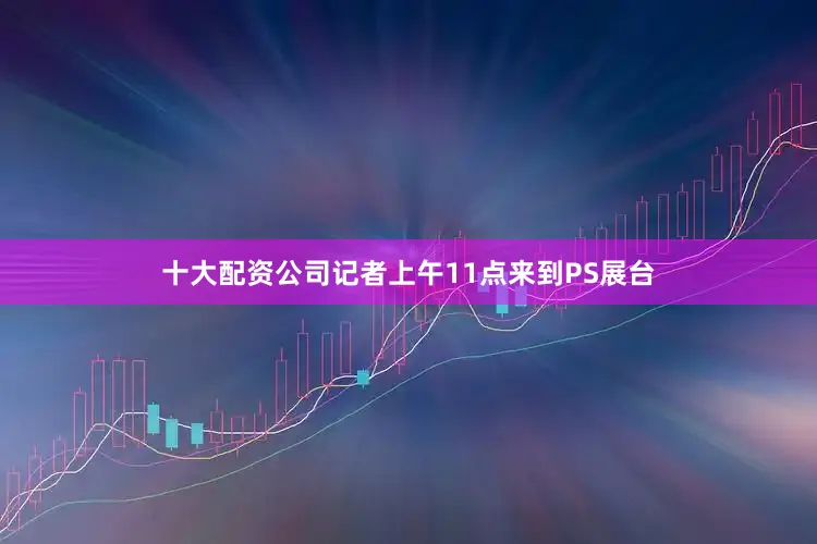 十大配资公司记者上午11点来到PS展台