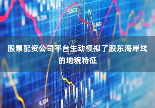 股票配资公司平台生动模拟了胶东海岸线的地貌特征