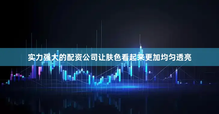 实力强大的配资公司让肤色看起来更加均匀透亮