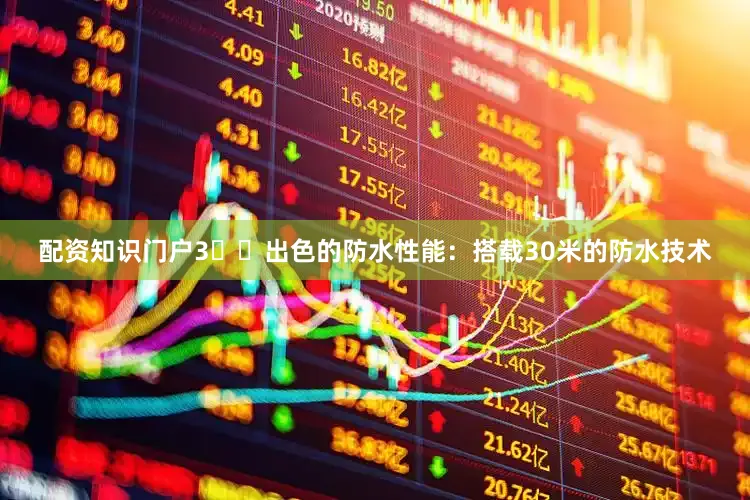 配资知识门户3️⃣出色的防水性能：搭载30米的防水技术