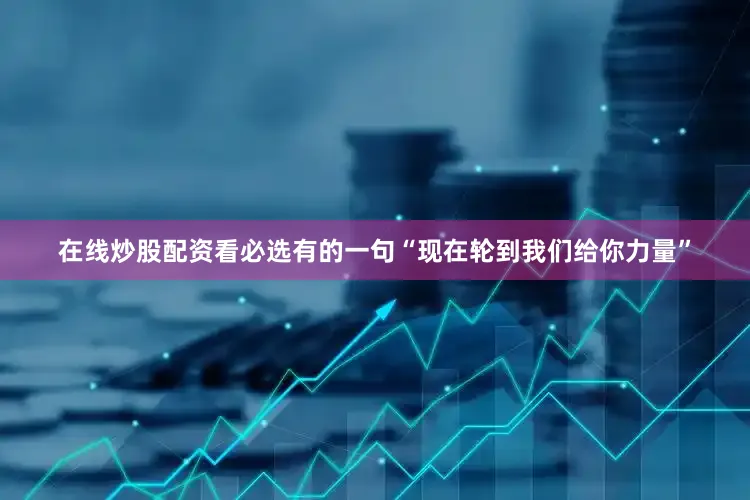 在线炒股配资看必选有的一句“现在轮到我们给你力量”